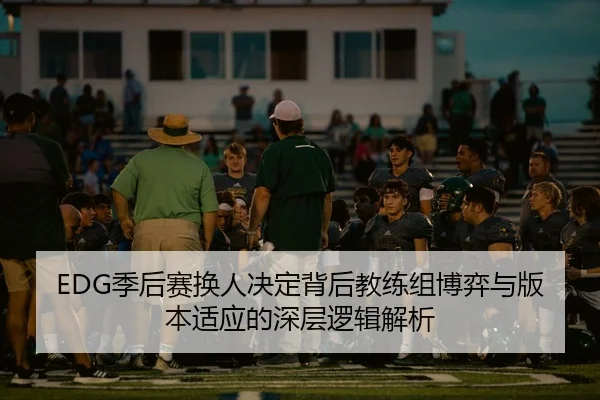 EDG季后赛换人决定背后教练组博弈与版本适应的深层逻辑解析