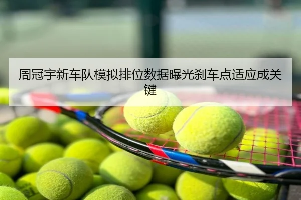 周冠宇新车队模拟排位数据曝光刹车点适应成关键
