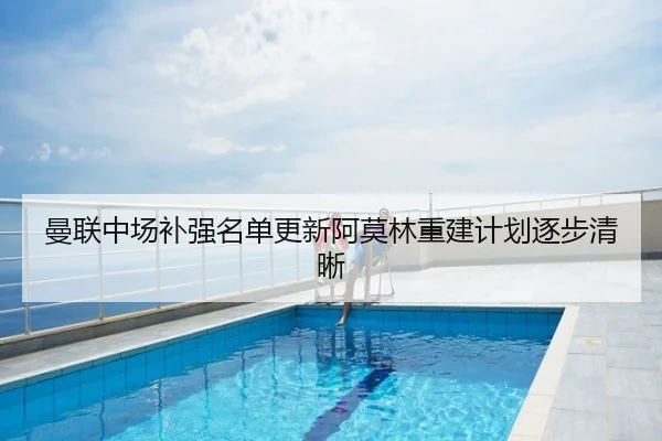 曼联中场补强名单更新阿莫林重建计划逐步清晰