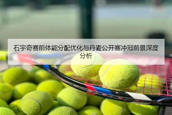 石宇奇赛前体能分配优化与丹麦公开赛冲冠前景深度分析