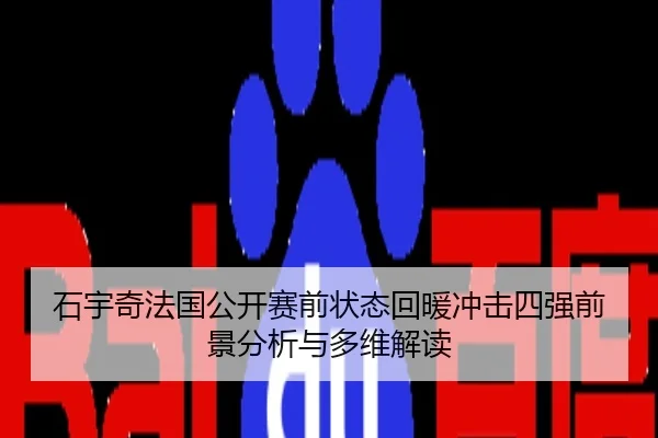 石宇奇法国公开赛前状态回暖冲击四强前景分析与多维解读