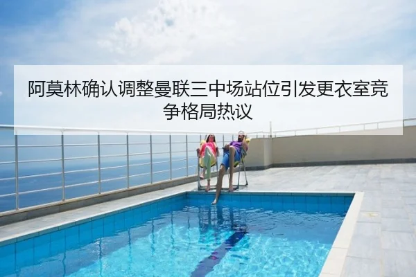 阿莫林确认调整曼联三中场站位引发更衣室竞争格局热议